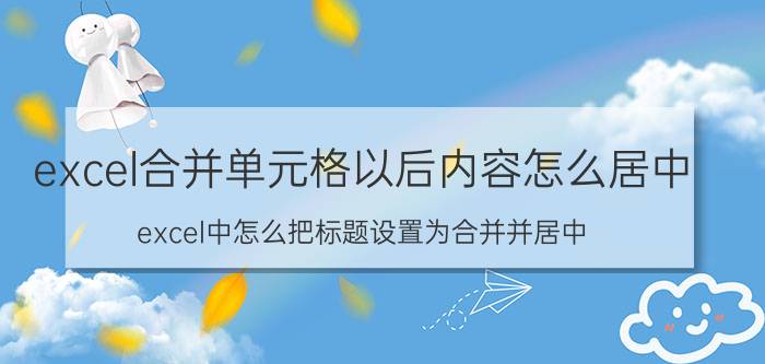 excel合并单元格以后内容怎么居中 excel中怎么把标题设置为合并并居中？